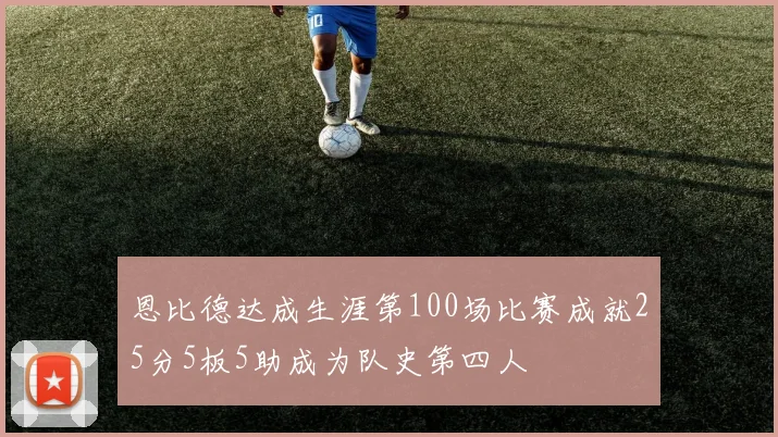 恩比德达成生涯第100场比赛成就25分5板5助成为队史第四人