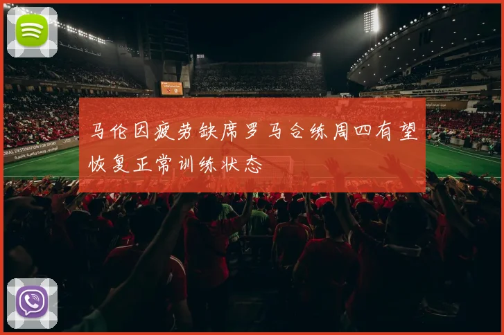 马伦因疲劳缺席罗马合练周四有望恢复正常训练状态