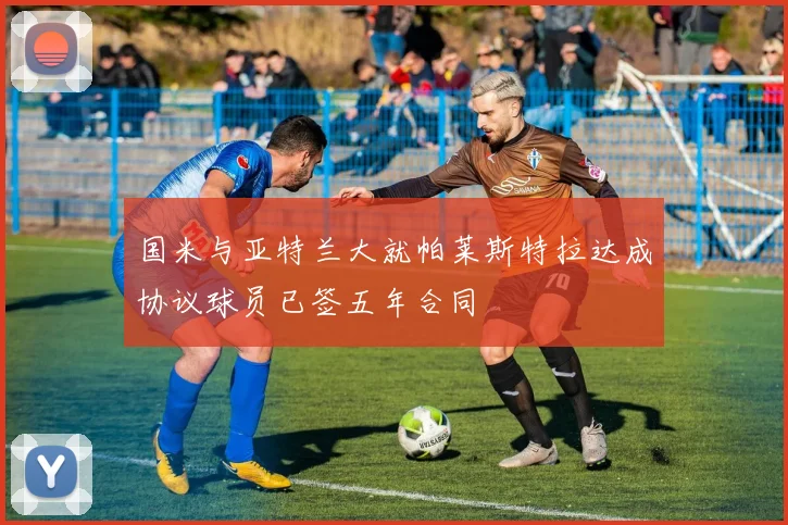 国米与亚特兰大就帕莱斯特拉达成协议球员已签五年合同