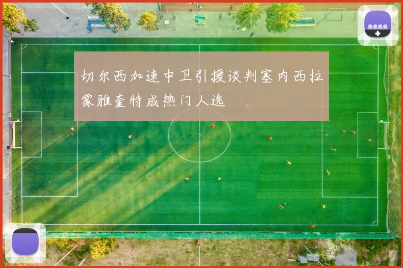 切尔西加速中卫引援谈判塞内西拉蒙雅奎特成热门人选