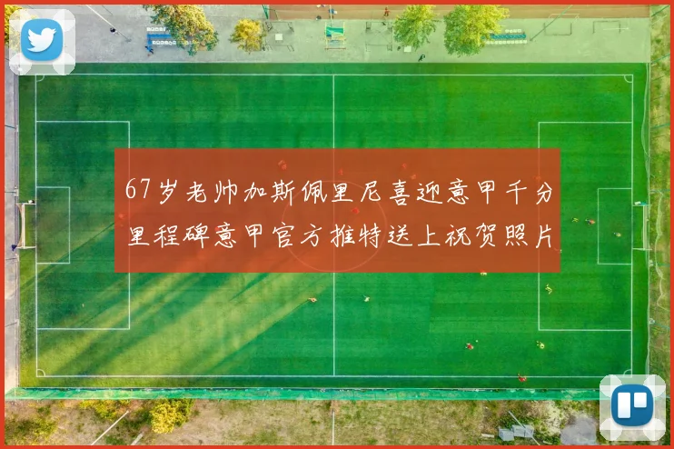 67岁老帅加斯佩里尼喜迎意甲千分里程碑意甲官方推特送上祝贺照片