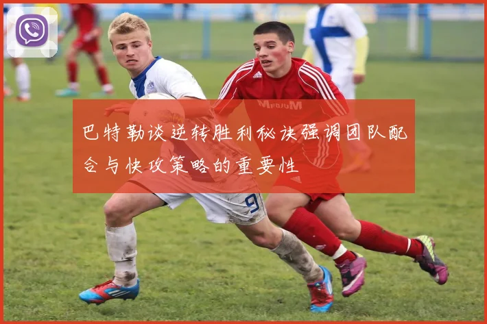巴特勒谈逆转胜利秘诀强调团队配合与快攻策略的重要性