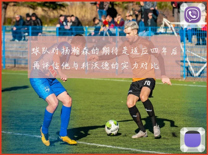 球队对杨瀚森的期待是适应四年后再评估他与科沃德的实力对比