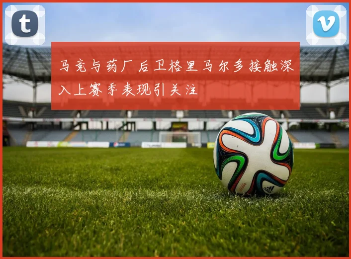 马竞与药厂后卫格里马尔多接触深入上赛季表现引关注