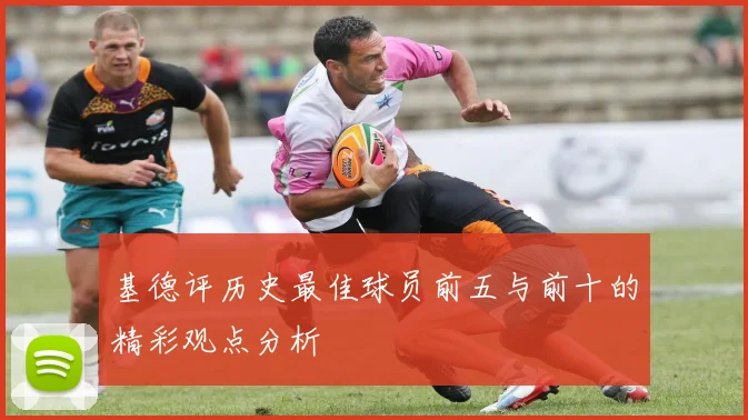 基德评历史最佳球员前五与前十的精彩观点分析