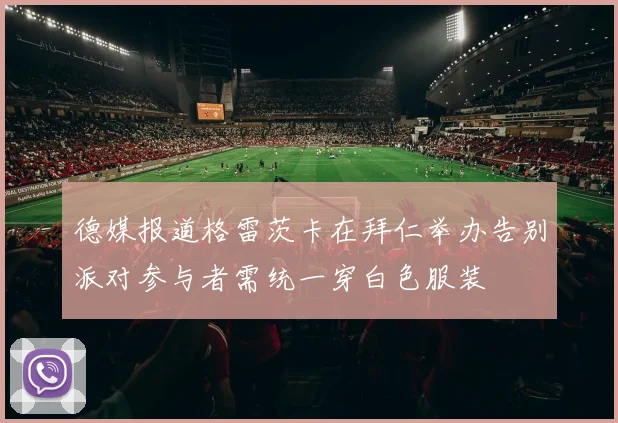 德媒报道格雷茨卡在拜仁举办告别派对参与者需统一穿白色服装