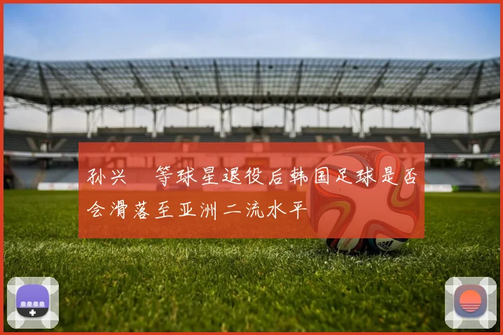 孙兴慜等球星退役后韩国足球是否会滑落至亚洲二流水平