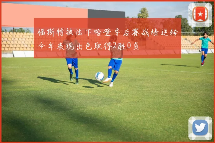 福斯特执法下哈登季后赛战绩逆转今年表现出色取得2胜0负