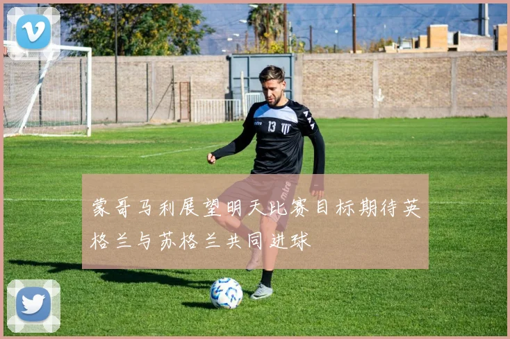 蒙哥马利展望明天比赛目标期待英格兰与苏格兰共同进球