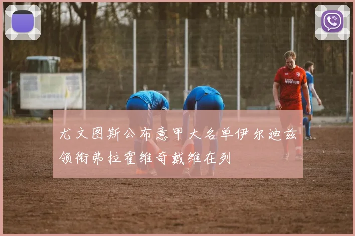尤文图斯公布意甲大名单伊尔迪兹领衔弗拉霍维奇戴维在列