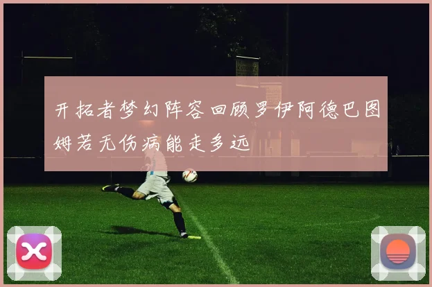 开拓者梦幻阵容回顾罗伊阿德巴图姆若无伤病能走多远