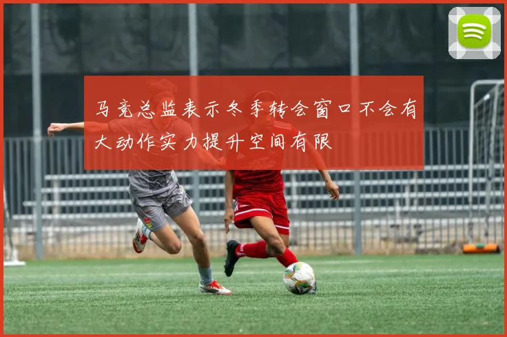 马竞总监表示冬季转会窗口不会有大动作实力提升空间有限