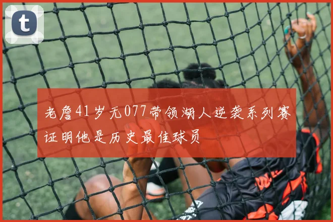 老詹41岁无077带领湖人逆袭系列赛证明他是历史最佳球员