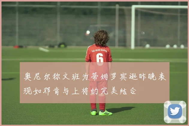 奥尼尔称文班为蒂姆罗宾逊昨晚表现如邓肯与上将的完美结合
