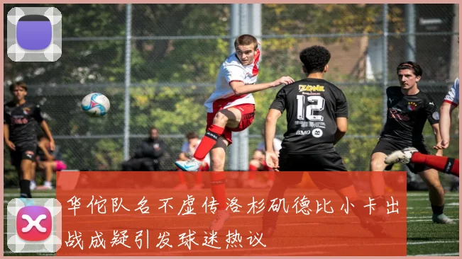 华佗队名不虚传洛杉矶德比小卡出战成疑引发球迷热议