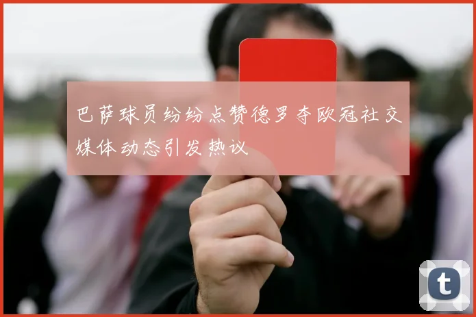 巴萨球员纷纷点赞德罗夺欧冠社交媒体动态引发热议