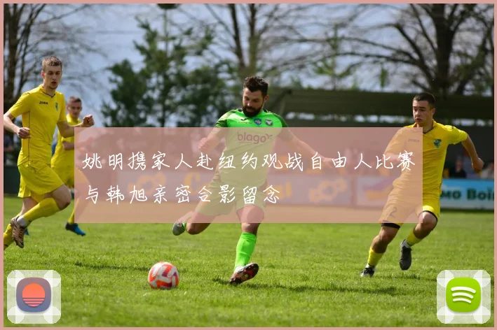 姚明携家人赴纽约观战自由人比赛与韩旭亲密合影留念