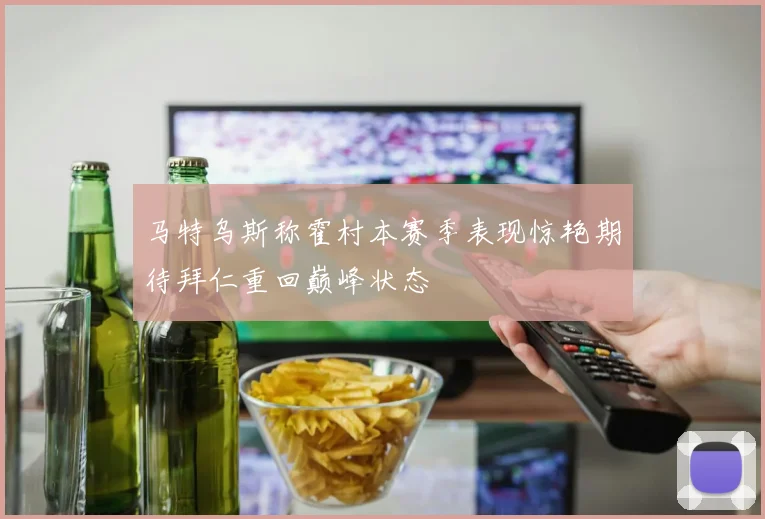 马特乌斯称霍村本赛季表现惊艳期待拜仁重回巅峰状态
