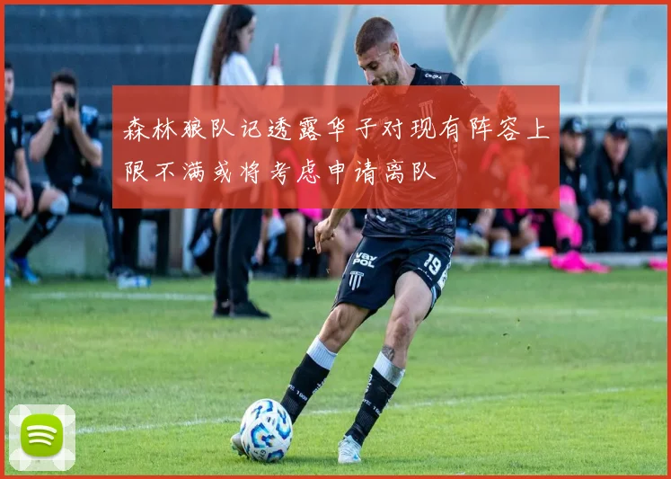 森林狼队记透露华子对现有阵容上限不满或将考虑申请离队