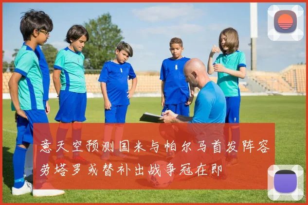 意天空预测国米与帕尔马首发阵容劳塔罗或替补出战争冠在即