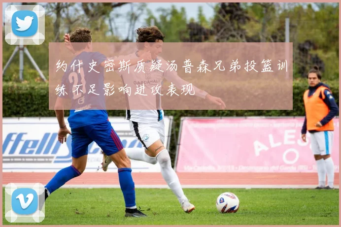约什史密斯质疑汤普森兄弟投篮训练不足影响进攻表现
