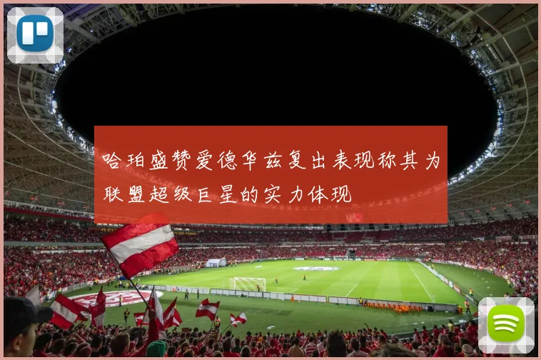 哈珀盛赞爱德华兹复出表现称其为联盟超级巨星的实力体现