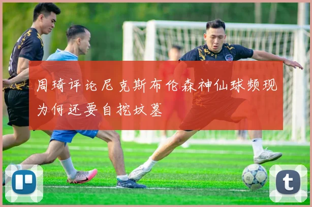 周琦评论尼克斯布伦森神仙球频现为何还要自挖坟墓