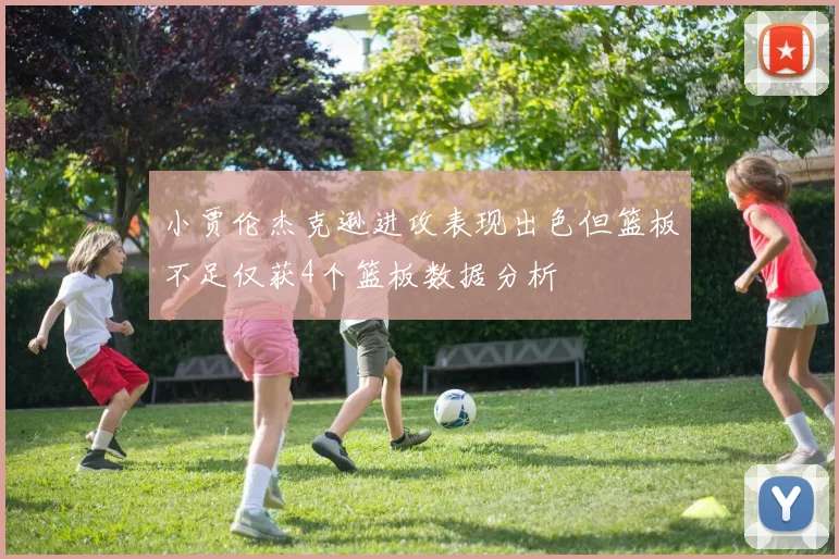 小贾伦杰克逊进攻表现出色但篮板不足仅获4个篮板数据分析