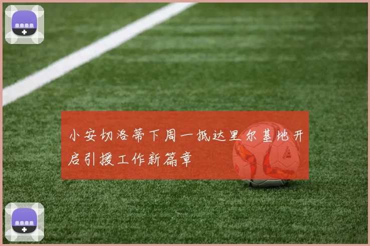 小安切洛蒂下周一抵达里尔基地开启引援工作新篇章