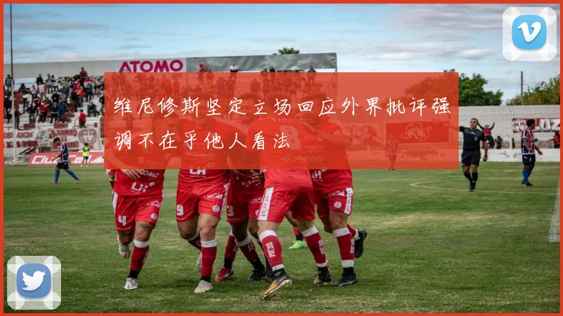 维尼修斯坚定立场回应外界批评强调不在乎他人看法