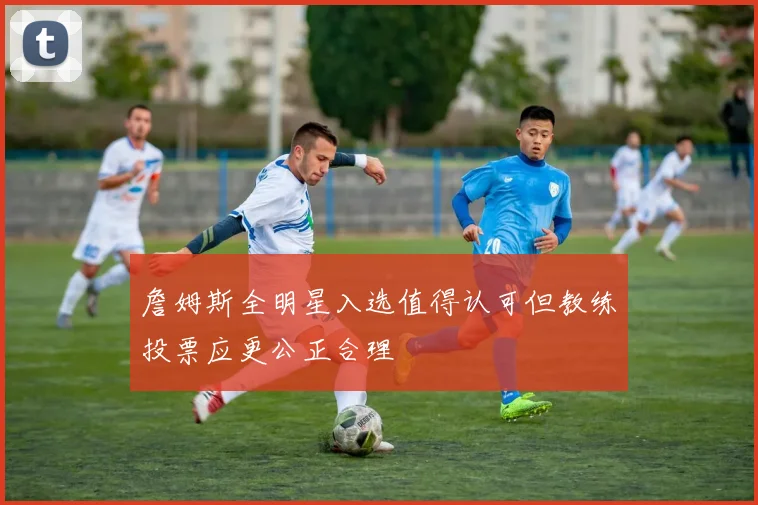 詹姆斯全明星入选值得认可但教练投票应更公正合理