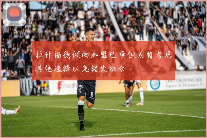拉什福德倾向加盟巴萨但或将考虑其他选择以免错失机会
