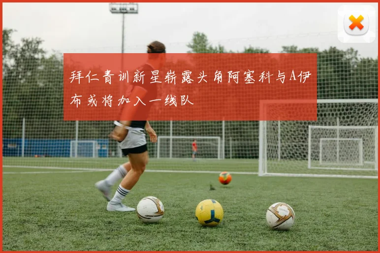拜仁青训新星崭露头角阿塞科与A伊布或将加入一线队