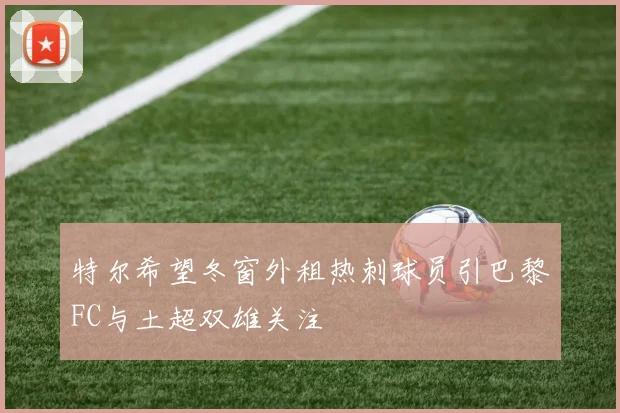 特尔希望冬窗外租热刺球员引巴黎FC与土超双雄关注