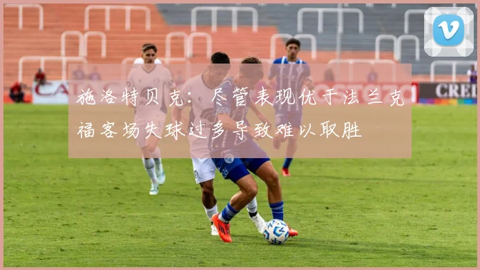 施洛特贝克：尽管表现优于法兰克福客场失球过多导致难以取胜